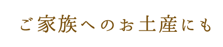 ご家族へのお土産にも