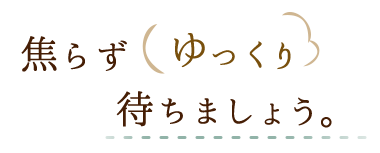 焦らずゆっくり