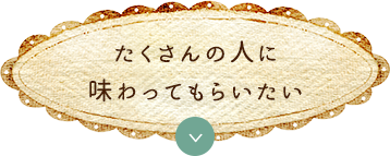たくさんの人に味わってもらいたい