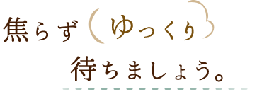 焦らずゆっくり